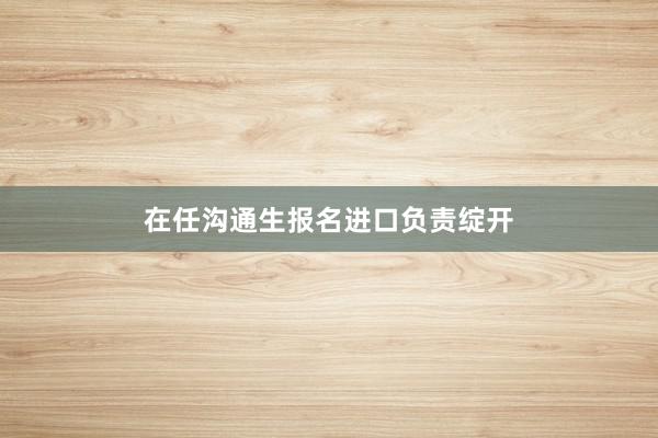 在任沟通生报名进口负责绽开