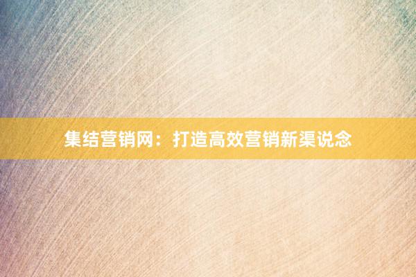 集结营销网：打造高效营销新渠说念