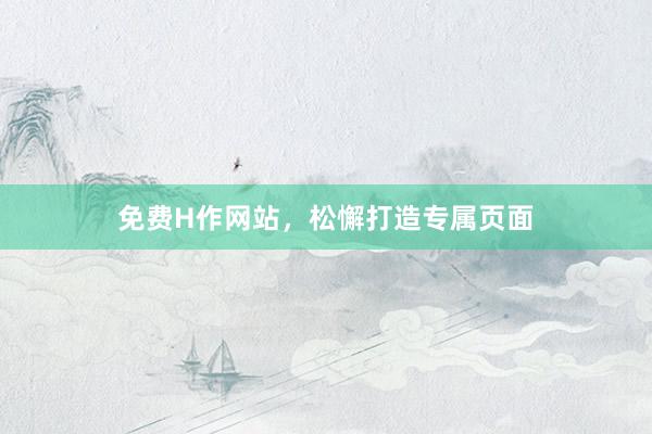免费H作网站，松懈打造专属页面