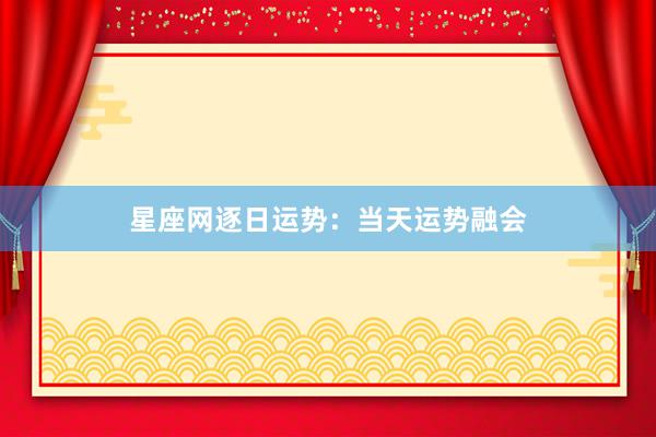 星座网逐日运势：当天运势融会