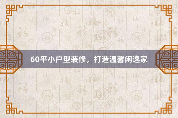 60平小户型装修，打造温馨闲逸家