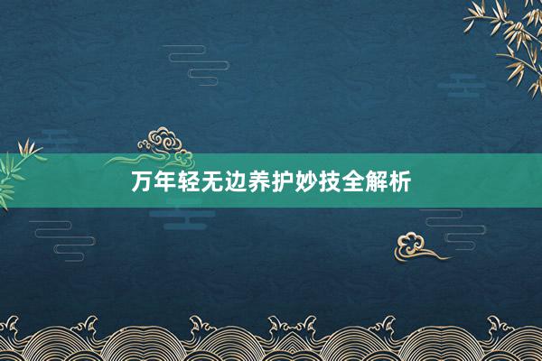 万年轻无边养护妙技全解析